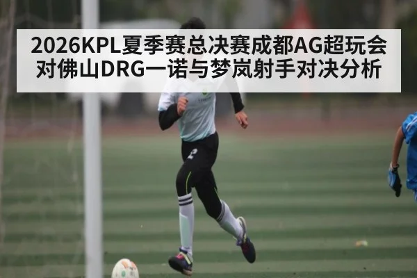 2026KPL夏季赛总决赛成都AG超玩会对佛山DRG一诺与梦岚射手对决分析(sofa score)